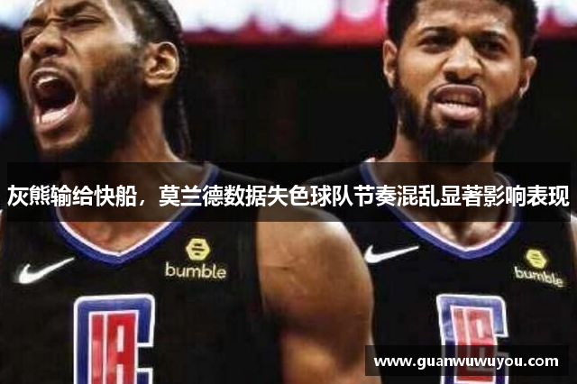 灰熊输给快船，莫兰德数据失色球队节奏混乱显著影响表现