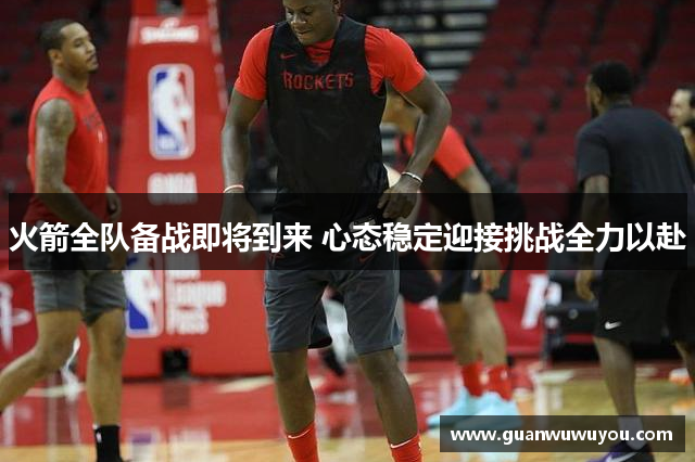 火箭全队备战即将到来 心态稳定迎接挑战全力以赴