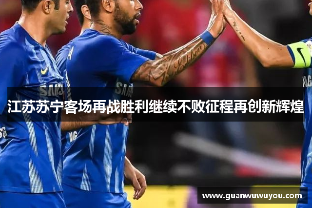 江苏苏宁客场再战胜利继续不败征程再创新辉煌