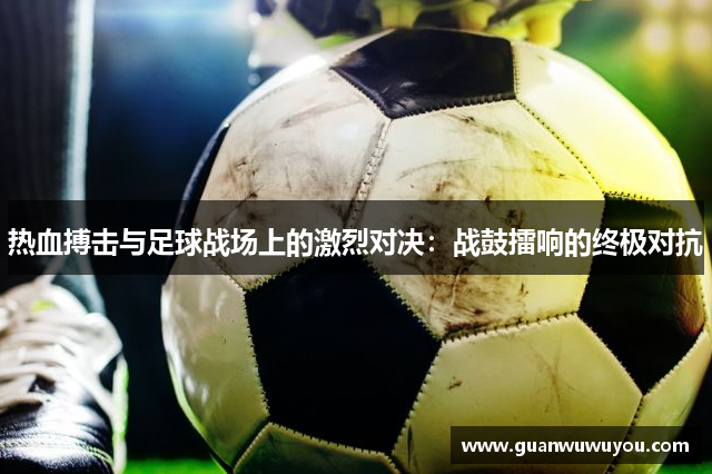 热血搏击与足球战场上的激烈对决：战鼓擂响的终极对抗