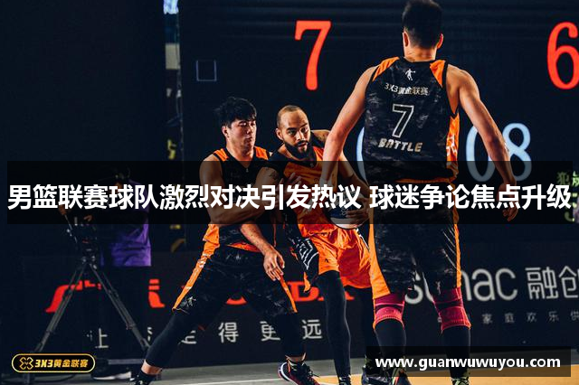 男篮联赛球队激烈对决引发热议 球迷争论焦点升级
