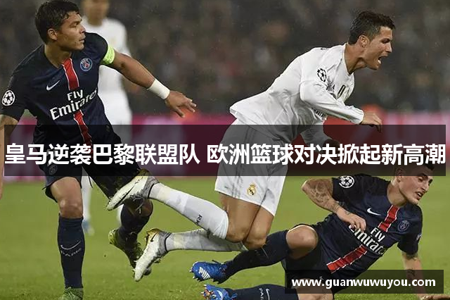 皇马逆袭巴黎联盟队 欧洲篮球对决掀起新高潮