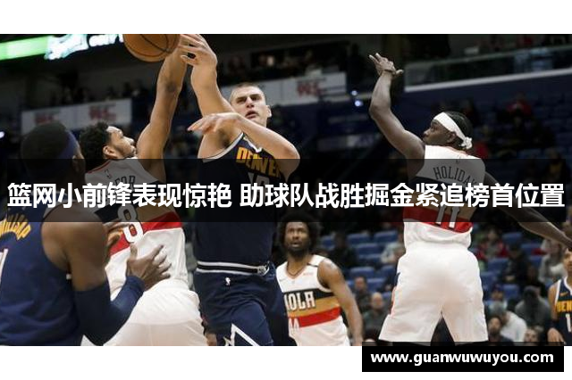 篮网小前锋表现惊艳 助球队战胜掘金紧追榜首位置