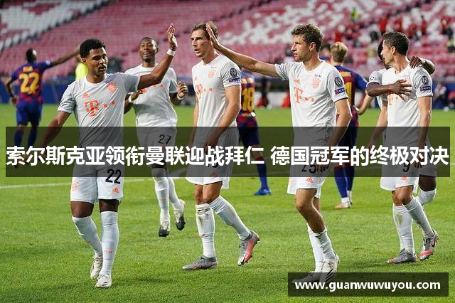 索尔斯克亚领衔曼联迎战拜仁 德国冠军的终极对决
