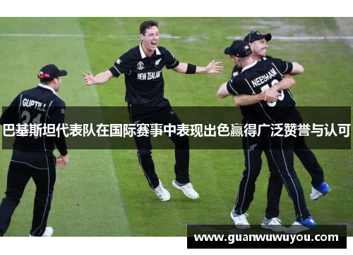 巴基斯坦代表队在国际赛事中表现出色赢得广泛赞誉与认可