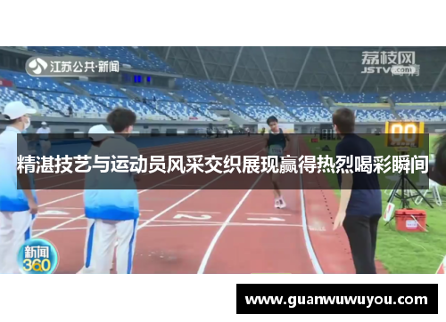 精湛技艺与运动员风采交织展现赢得热烈喝彩瞬间