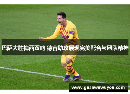 巴萨大胜梅西双响 德容助攻展现完美配合与团队精神