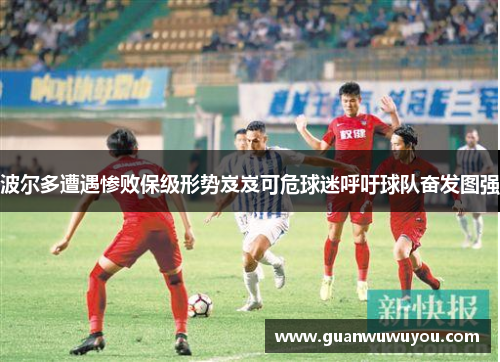波尔多遭遇惨败保级形势岌岌可危球迷呼吁球队奋发图强