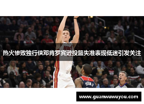 热火惨败独行侠邓肯罗宾逊投篮失准表现低迷引发关注