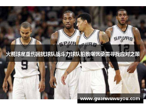 火箭球星重伤困扰球队战斗力球队前景堪忧亟需寻找应对之策