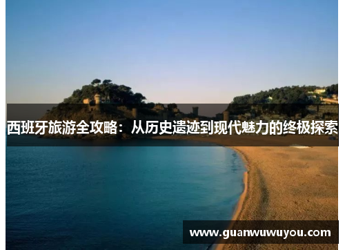西班牙旅游全攻略：从历史遗迹到现代魅力的终极探索