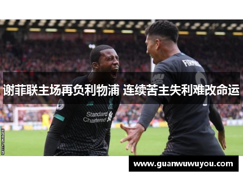 谢菲联主场再负利物浦 连续苦主失利难改命运