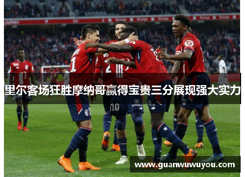 里尔客场狂胜摩纳哥赢得宝贵三分展现强大实力