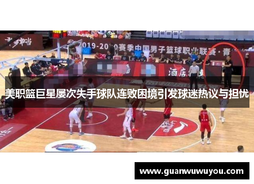 美职篮巨星屡次失手球队连败困境引发球迷热议与担忧