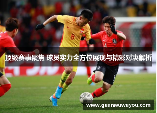 顶级赛事聚焦 球员实力全方位展现与精彩对决解析