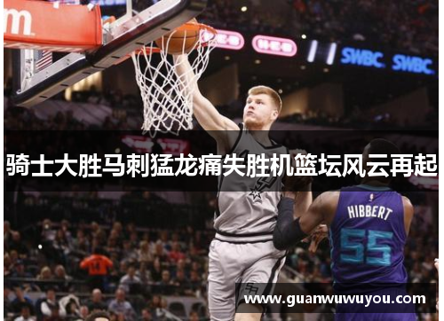 骑士大胜马刺猛龙痛失胜机篮坛风云再起