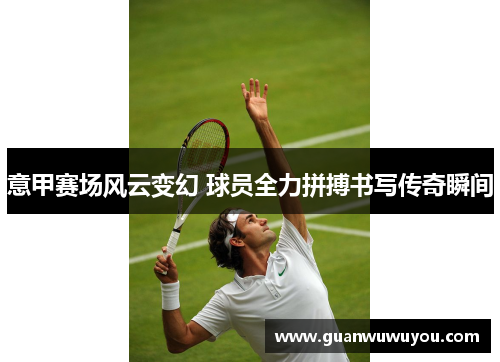 意甲赛场风云变幻 球员全力拼搏书写传奇瞬间