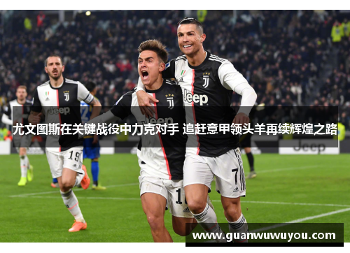 尤文图斯在关键战役中力克对手 追赶意甲领头羊再续辉煌之路