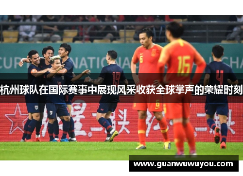 杭州球队在国际赛事中展现风采收获全球掌声的荣耀时刻