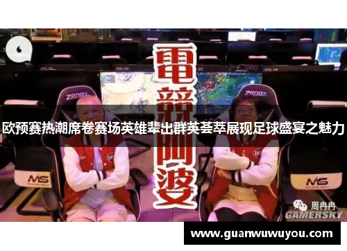 欧预赛热潮席卷赛场英雄辈出群英荟萃展现足球盛宴之魅力