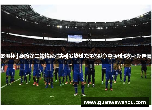 欧洲杯小组赛第二轮精彩对决引发热烈关注各队争夺激烈形势扑朔迷离