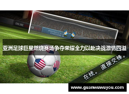 亚洲足球巨星燃烧赛场争夺荣耀全力以赴决战激情四溢