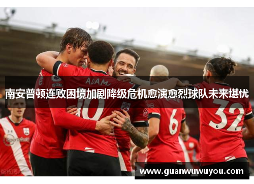 南安普顿连败困境加剧降级危机愈演愈烈球队未来堪忧