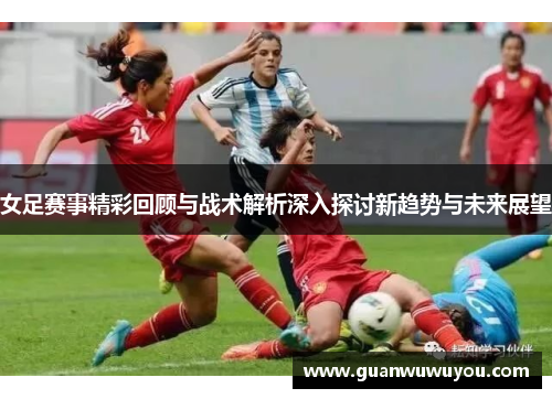 女足赛事精彩回顾与战术解析深入探讨新趋势与未来展望
