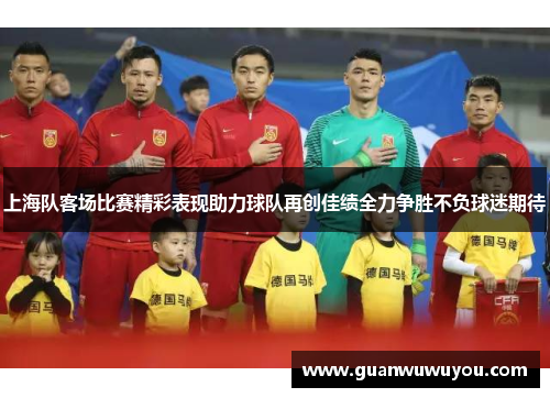 上海队客场比赛精彩表现助力球队再创佳绩全力争胜不负球迷期待