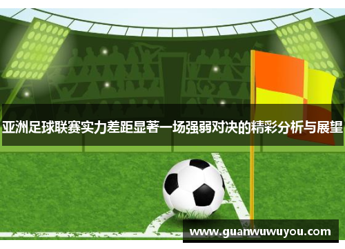 亚洲足球联赛实力差距显著一场强弱对决的精彩分析与展望