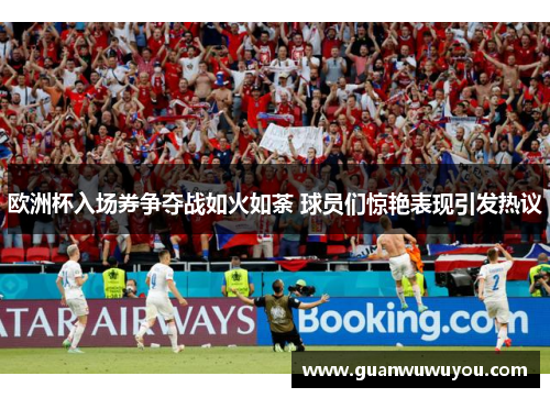 欧洲杯入场券争夺战如火如荼 球员们惊艳表现引发热议