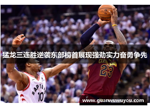 猛龙三连胜逆袭东部榜首展现强劲实力奋勇争先