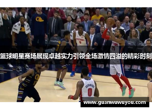 篮球明星赛场展现卓越实力引领全场激情四溢的精彩时刻