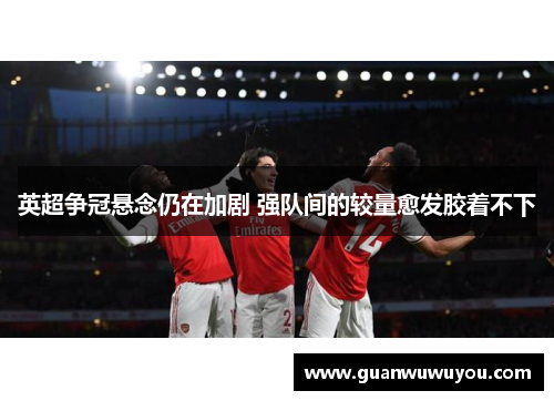 英超争冠悬念仍在加剧 强队间的较量愈发胶着不下