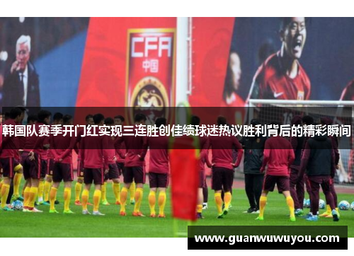 韩国队赛季开门红实现三连胜创佳绩球迷热议胜利背后的精彩瞬间