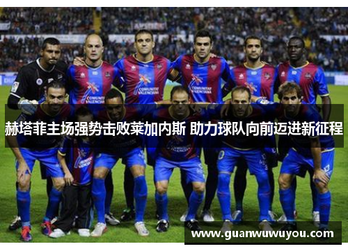 赫塔菲主场强势击败莱加内斯 助力球队向前迈进新征程
