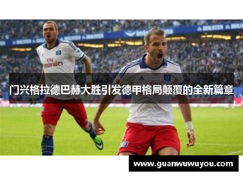 门兴格拉德巴赫大胜引发德甲格局颠覆的全新篇章