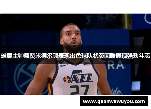 雄鹿主帅盛赞米德尔顿表现出色球队状态回暖展现强劲斗志