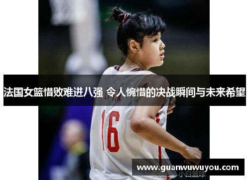 法国女篮惜败难进八强 令人惋惜的决战瞬间与未来希望