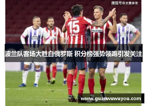 波兰队客场大胜白俄罗斯 积分榜强势领跑引发关注