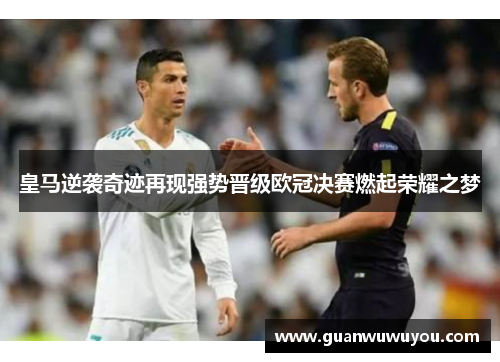 皇马逆袭奇迹再现强势晋级欧冠决赛燃起荣耀之梦