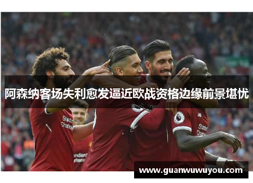 阿森纳客场失利愈发逼近欧战资格边缘前景堪忧