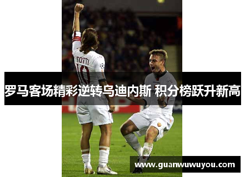 罗马客场精彩逆转乌迪内斯 积分榜跃升新高