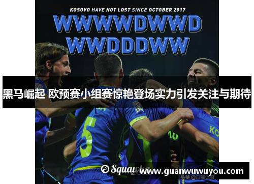 黑马崛起 欧预赛小组赛惊艳登场实力引发关注与期待