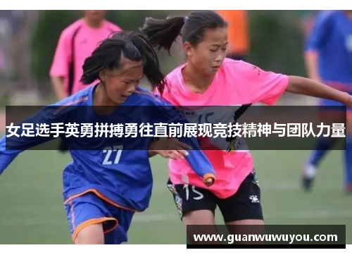 女足选手英勇拼搏勇往直前展现竞技精神与团队力量