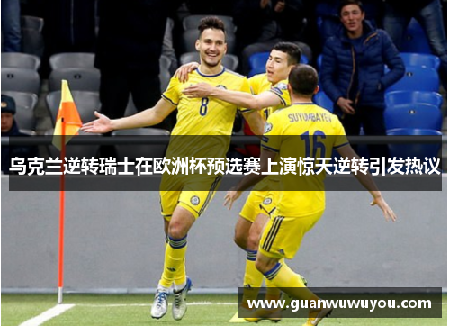 乌克兰逆转瑞士在欧洲杯预选赛上演惊天逆转引发热议