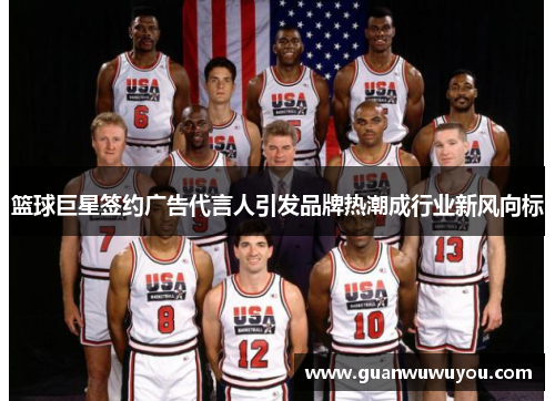 篮球巨星签约广告代言人引发品牌热潮成行业新风向标