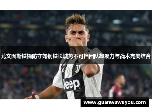 尤文图斯铁桶防守如钢铁长城势不可挡团队凝聚力与战术完美结合