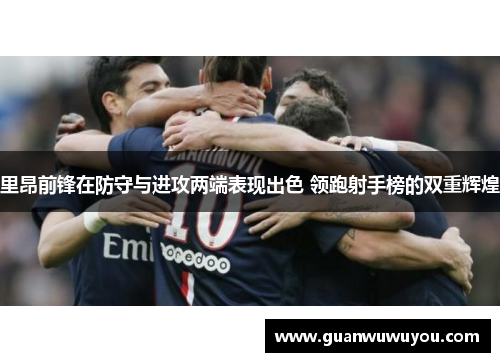 里昂前锋在防守与进攻两端表现出色 领跑射手榜的双重辉煌