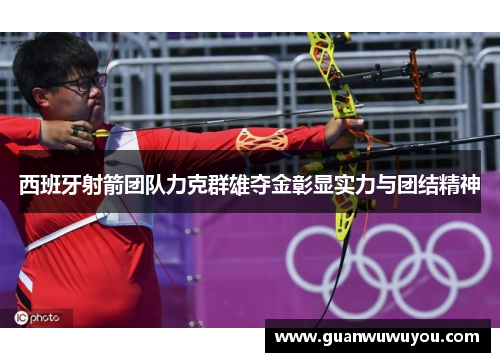 西班牙射箭团队力克群雄夺金彰显实力与团结精神